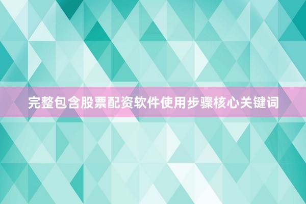 完整包含股票配资软件使用步骤核心关键词