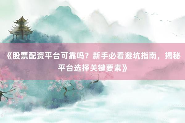 《股票配资平台可靠吗？新手必看避坑指南，揭秘平台选择关键要素》