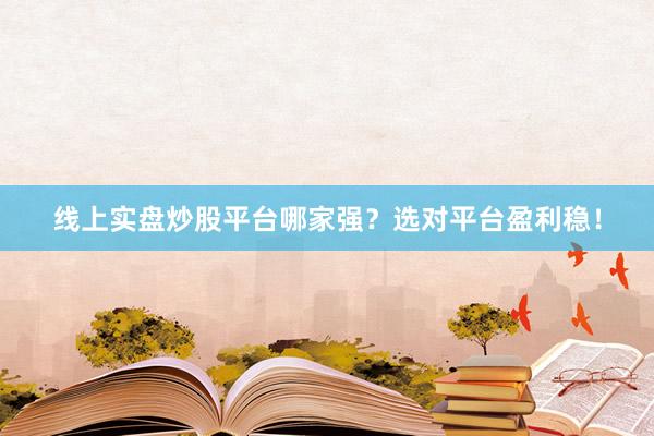 线上实盘炒股平台哪家强？选对平台盈利稳！