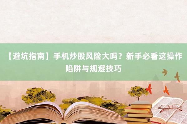 【避坑指南】手机炒股风险大吗？新手必看这操作陷阱与规避技巧
