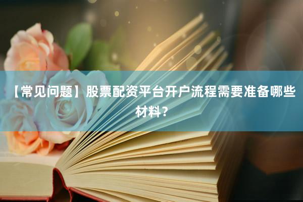 【常见问题】股票配资平台开户流程需要准备哪些材料？