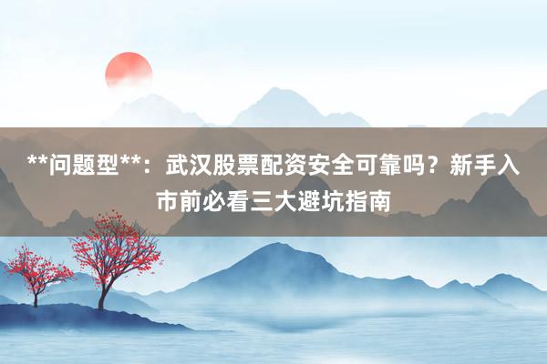 **问题型**：武汉股票配资安全可靠吗？新手入市前必看三大避坑指南