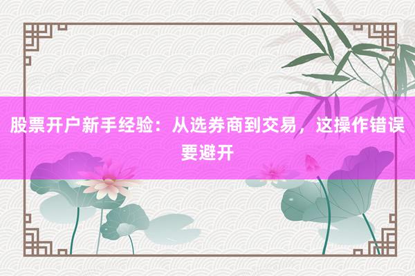 股票开户新手经验：从选券商到交易，这操作错误要避开