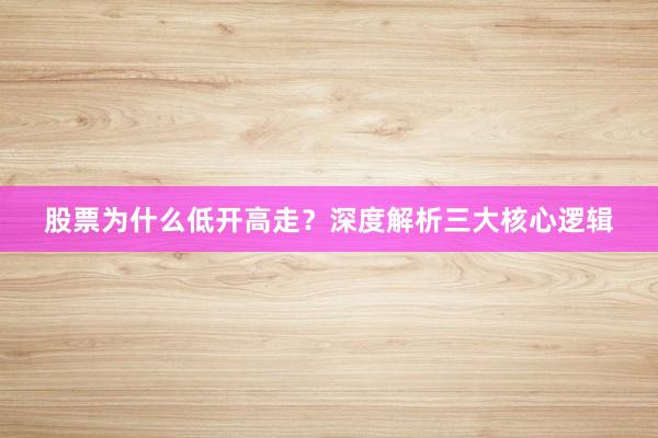 股票为什么低开高走？深度解析三大核心逻辑