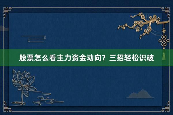 股票怎么看主力资金动向？三招轻松识破