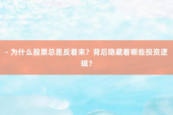 - 为什么股票总是反着来？背后隐藏着哪些投资逻辑？