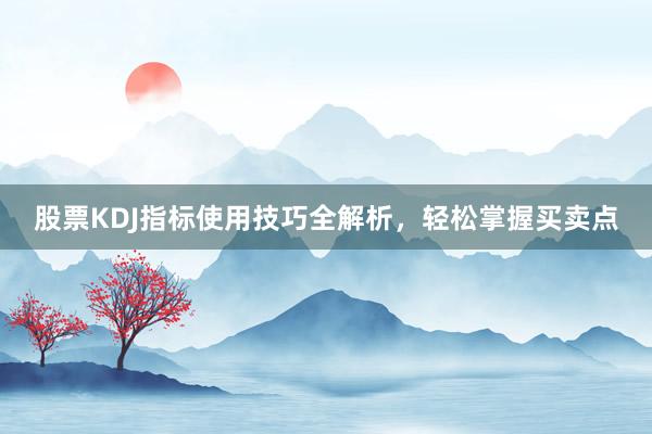股票KDJ指标使用技巧全解析，轻松掌握买卖点