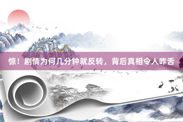 惊！剧情为何几分钟就反转，背后真相令人咋舌