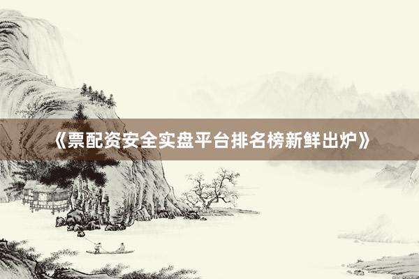 《票配资安全实盘平台排名榜新鲜出炉》