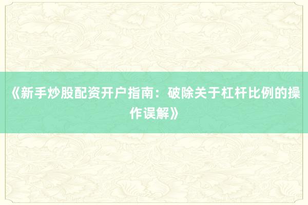 《新手炒股配资开户指南：破除关于杠杆比例的操作误解》