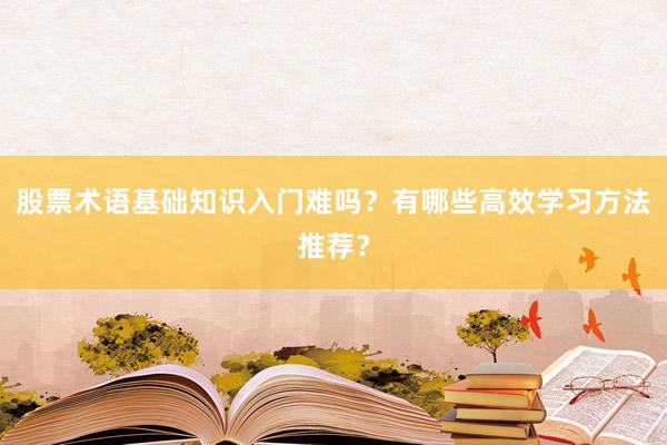 股票术语基础知识入门难吗？有哪些高效学习方法推荐？