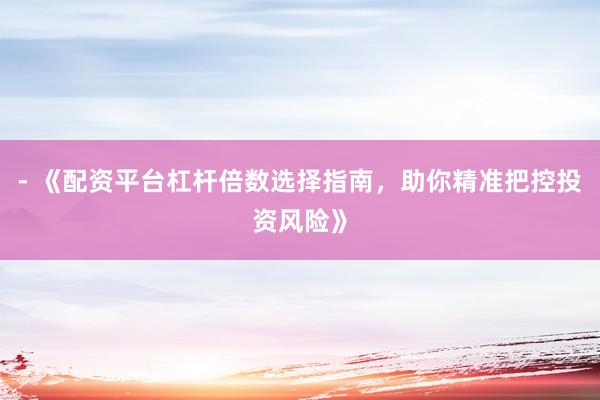 - 《配资平台杠杆倍数选择指南，助你精准把控投资风险》