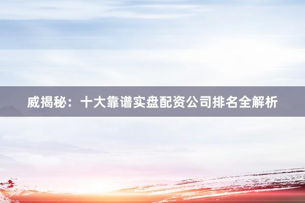 威揭秘：十大靠谱实盘配资公司排名全解析
