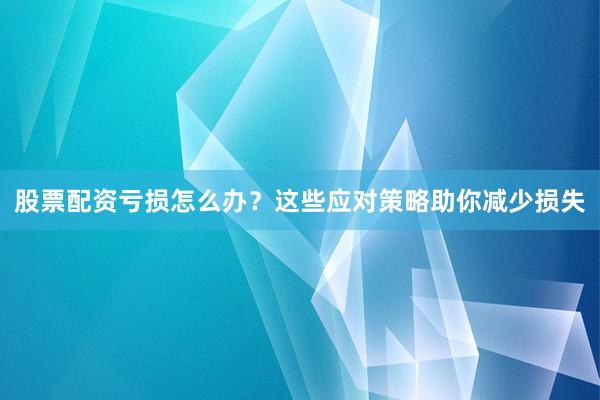 股票配资亏损怎么办？这些应对策略助你减少损失