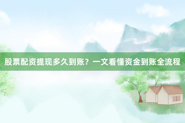 股票配资提现多久到账？一文看懂资金到账全流程