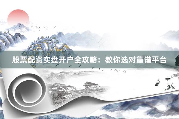 股票配资实盘开户全攻略：教你选对靠谱平台