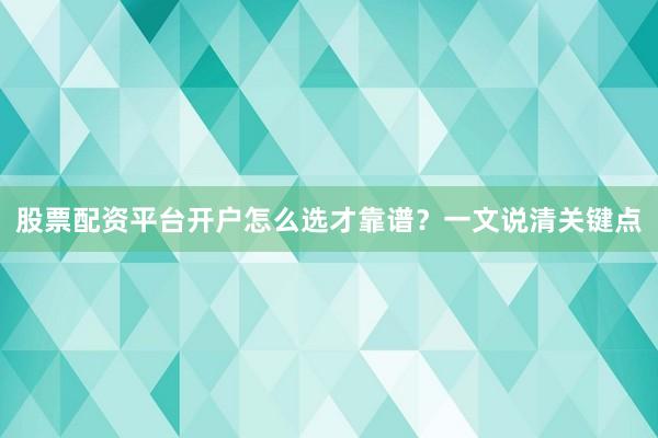 股票配资平台开户怎么选才靠谱？一文说清关键点