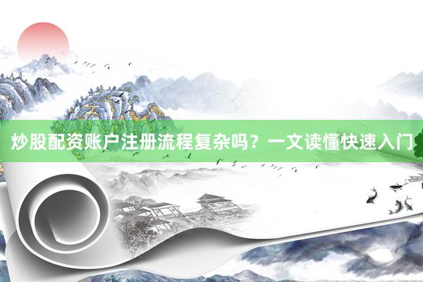 炒股配资账户注册流程复杂吗？一文读懂快速入门