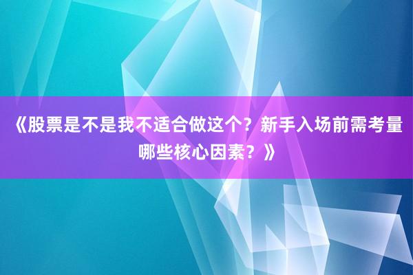 《股票是不是我不适合做这个？新手入场前需考量哪些核心因素？》