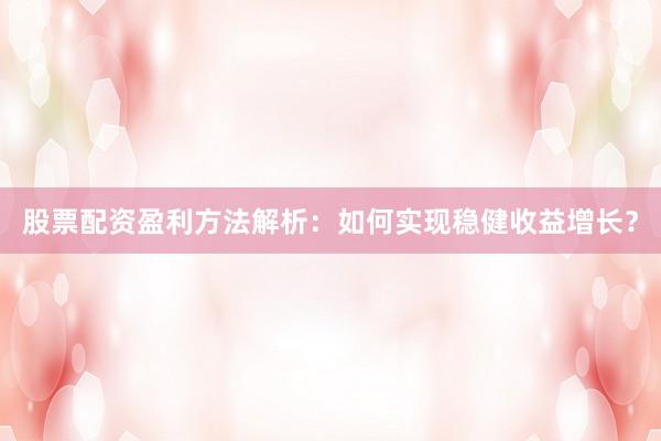 股票配资盈利方法解析：如何实现稳健收益增长？