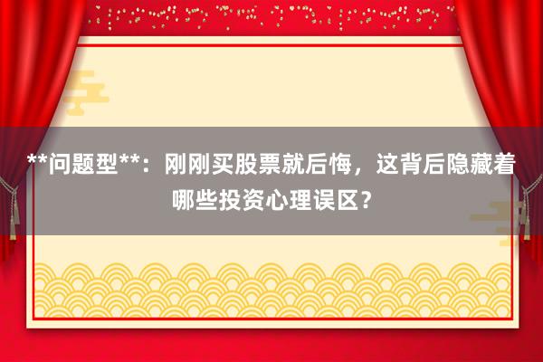 **问题型**：刚刚买股票就后悔，这背后隐藏着哪些投资心理误区？
