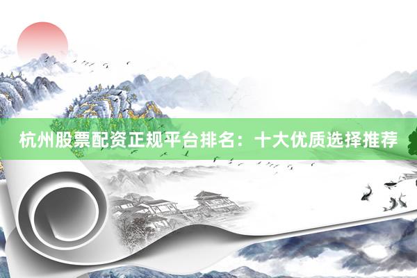 杭州股票配资正规平台排名：十大优质选择推荐
