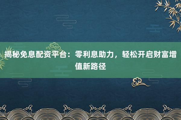 揭秘免息配资平台：零利息助力，轻松开启财富增值新路径