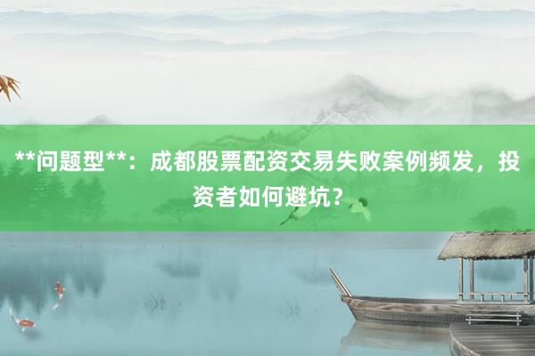 **问题型**：成都股票配资交易失败案例频发，投资者如何避坑？