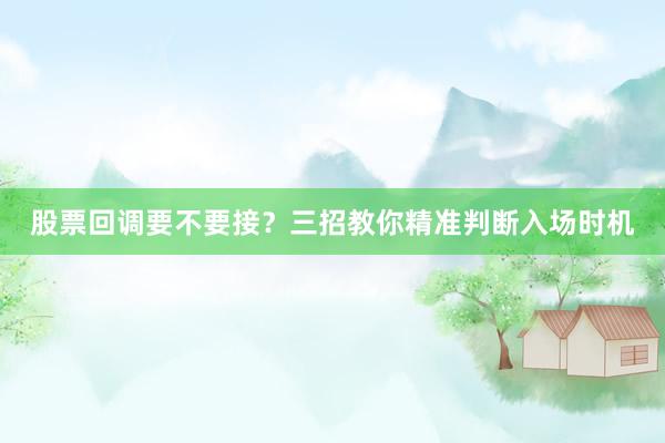 股票回调要不要接？三招教你精准判断入场时机