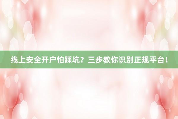 线上安全开户怕踩坑？三步教你识别正规平台！