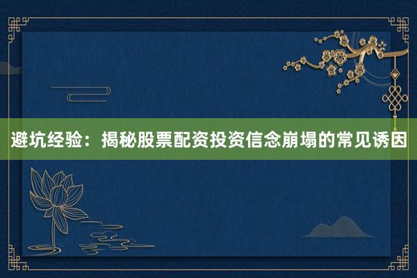 避坑经验：揭秘股票配资投资信念崩塌的常见诱因