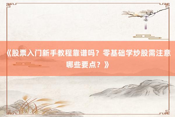 《股票入门新手教程靠谱吗？零基础学炒股需注意哪些要点？》
