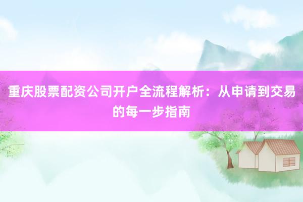 重庆股票配资公司开户全流程解析：从申请到交易的每一步指南