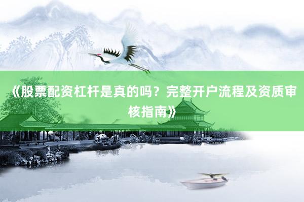 《股票配资杠杆是真的吗？完整开户流程及资质审核指南》