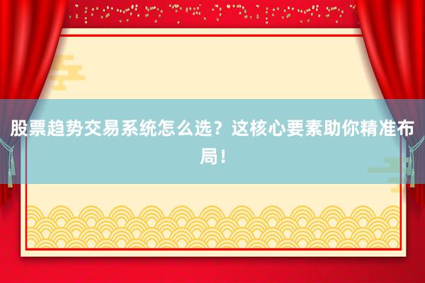 股票趋势交易系统怎么选？这核心要素助你精准布局！