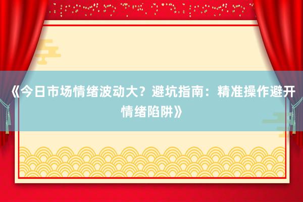 《今日市场情绪波动大？避坑指南：精准操作避开情绪陷阱》