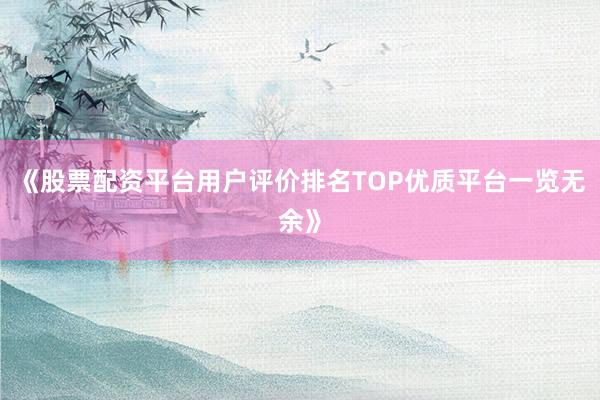 《股票配资平台用户评价排名TOP优质平台一览无余》