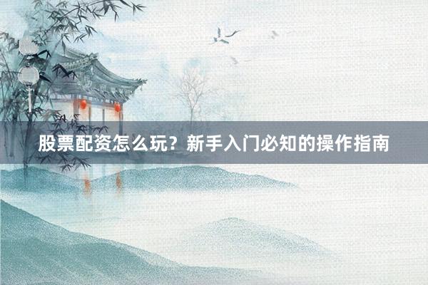 股票配资怎么玩？新手入门必知的操作指南