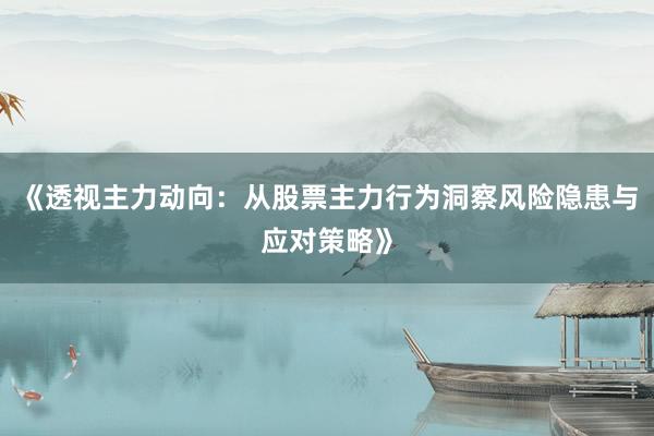 《透视主力动向：从股票主力行为洞察风险隐患与应对策略》
