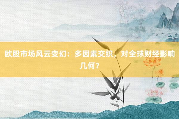 欧股市场风云变幻：多因素交织，对全球财经影响几何？