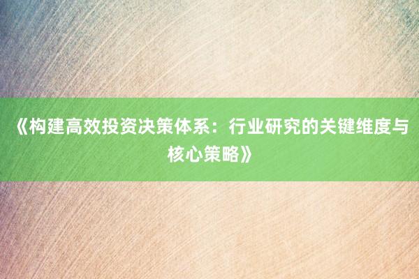 《构建高效投资决策体系：行业研究的关键维度与核心策略》