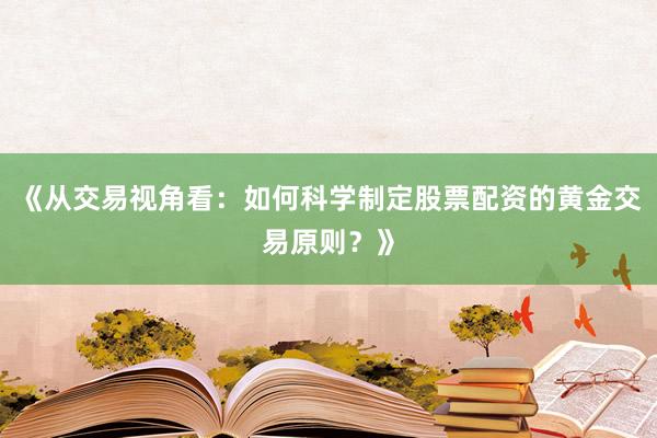《从交易视角看：如何科学制定股票配资的黄金交易原则？》