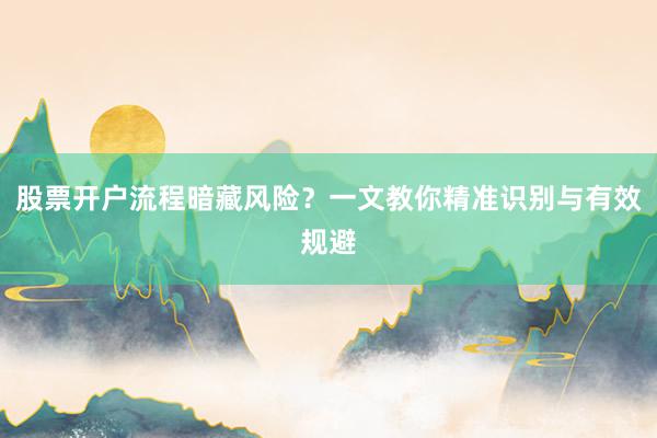 股票开户流程暗藏风险？一文教你精准识别与有效规避