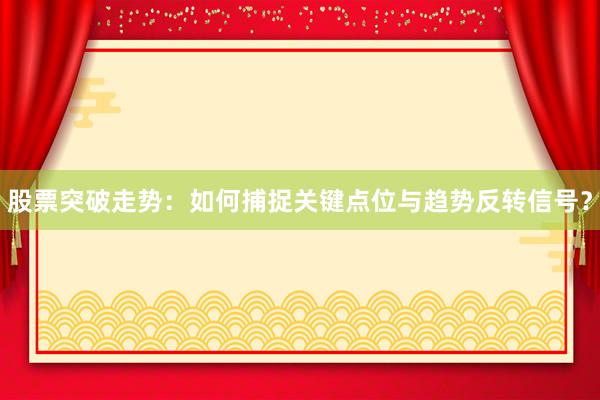 股票突破走势：如何捕捉关键点位与趋势反转信号？