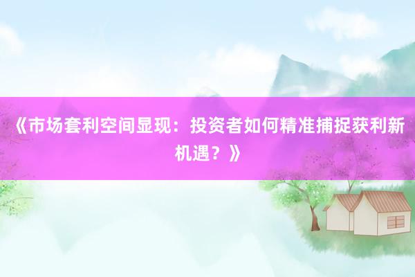 《市场套利空间显现：投资者如何精准捕捉获利新机遇？》