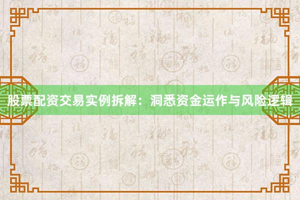 股票配资交易实例拆解：洞悉资金运作与风险逻辑
