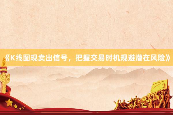 《K线图现卖出信号，把握交易时机规避潜在风险》