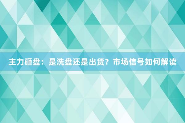 主力砸盘：是洗盘还是出货？市场信号如何解读