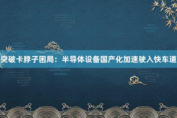 突破卡脖子困局：半导体设备国产化加速驶入快车道