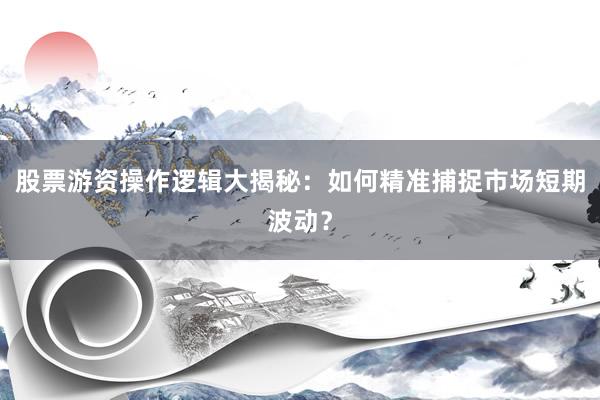 股票游资操作逻辑大揭秘：如何精准捕捉市场短期波动？